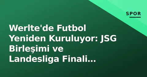 Werlte'de Futbol Yeniden Kuruluyor: JSG Birleşimi ve Landesliga Finali Yarattığı Etki