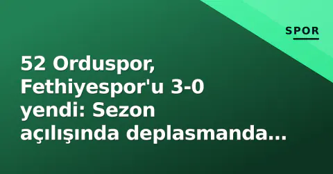 52 Orduspor, Fethiyespor'u 3-0 yendi: Sezon açılışında deplasmanda güçlü mesaj