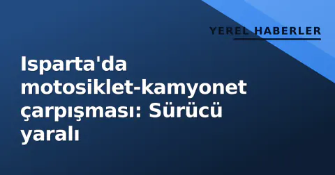 Isparta'da motosiklet-kamyonet çarpışması: Sürücü yaralı