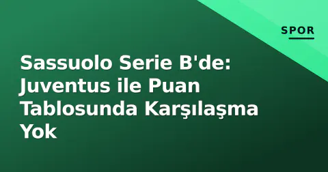Sassuolo Serie B'de: Juventus ile Puan Tablosunda Karşılaşma Yok