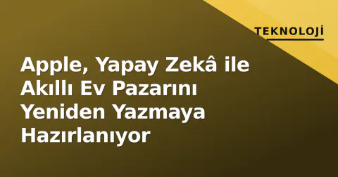 Apple, Yapay Zekâ ile Akıllı Ev Pazarını Yeniden Yazmaya Hazırlanıyor