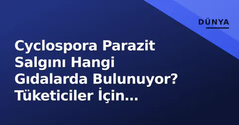 Cyclospora Parazit Salgını Hangi Gıdalarda Bulunuyor? Tüketiciler İçin Kritik Uyarı
