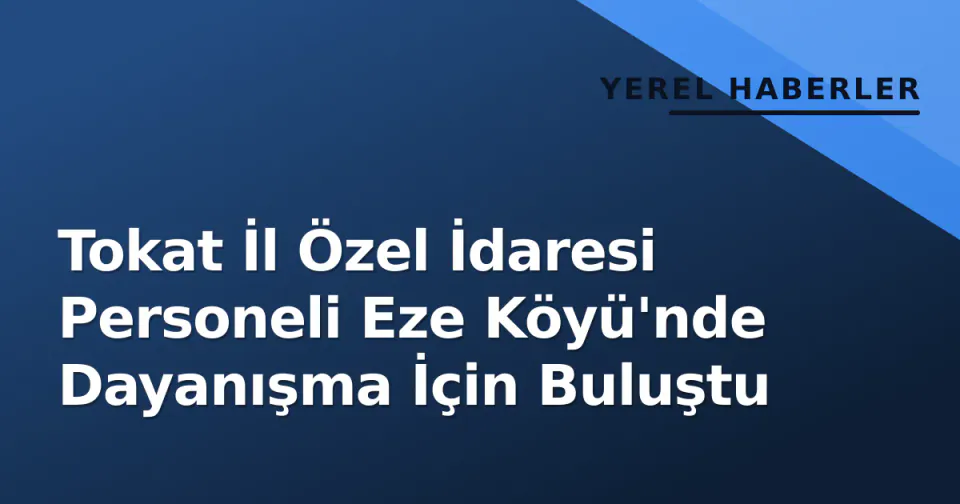 Tokat İl Özel İdaresi Personeli Eze Köyü'nde Dayanışma İçin Buluştu görseli
