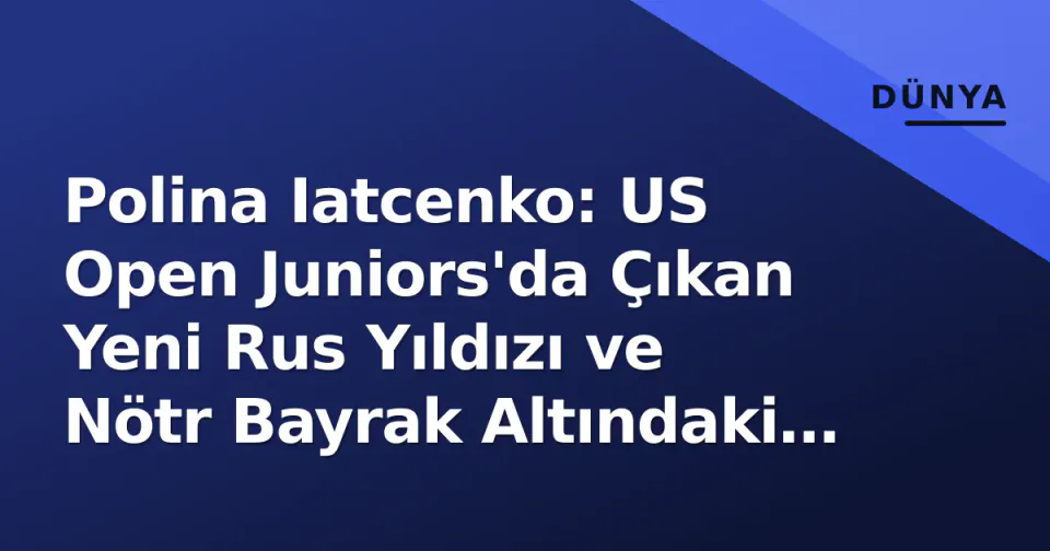Polina Iatcenko: US Open Juniors'da Çıkan Yeni Rus Yıldızı ve Nötr Bayrak Altındaki Zorlu Yolculuk görseli