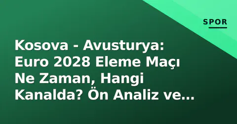 Kosova - Avusturya: Euro 2028 Eleme Maçı Ne Zaman, Hangi Kanalda? Ön Analiz ve Kadro Beklentileri
