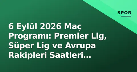 6 Eylül 2026 Maç Programı: Premier Lig, Süper Lig ve Avrupa Rakipleri Saatleri Belli Oldu