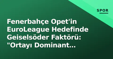 Fenerbahçe Opet'in EuroLeague Hedefinde Geiselsöder Faktörü: "Ortayı Dominant Yöneteceğiz"