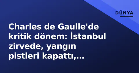 Charles de Gaulle'de kritik dönem: İstanbul zirvede, yangın pistleri kapattı, havalimanı 'geçici' isim aldı