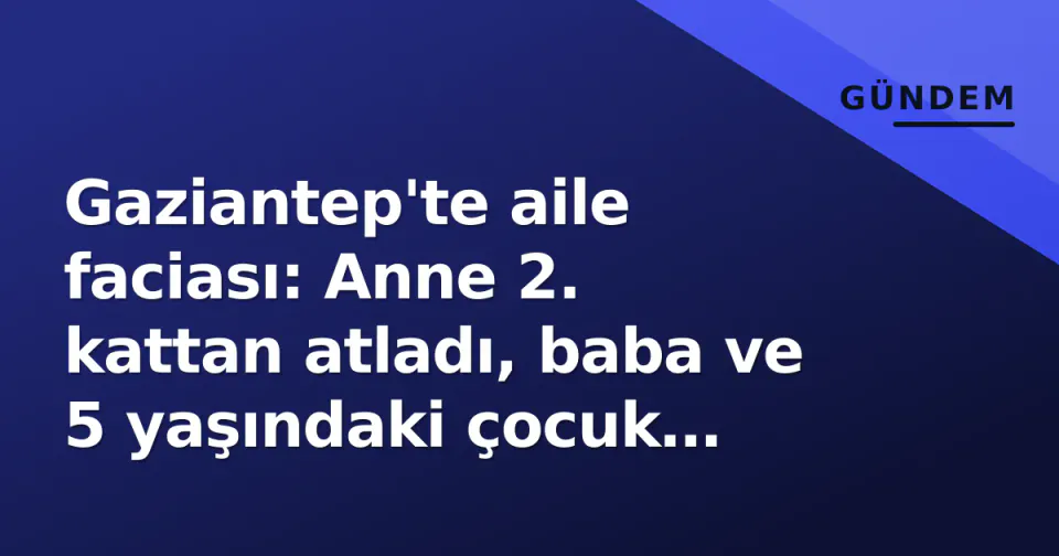 Gaziantep'te aile faciası: Anne 2. kattan atladı, baba ve 5 yaşındaki çocuk yaralı görseli