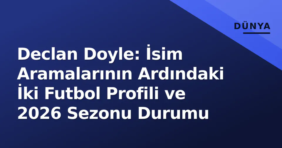 Declan Doyle: İsim Aramalarının Ardındaki İki Futbol Profili ve 2026 Sezonu Durumu görseli