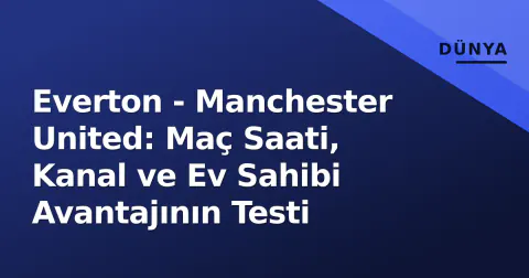 Everton - Manchester United: Maç Saati, Kanal ve Ev Sahibi Avantajının Testi