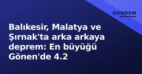 Balıkesir, Malatya ve Şırnak'ta arka arkaya deprem: En büyüğü Gönen'de 4.2