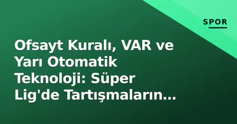 Ofsayt Kuralı, VAR ve Yarı Otomatik Teknoloji: Süper Lig'de Tartışmaların Ardındaki Gerçekler