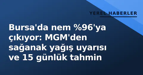 Bursa'da nem %96'ya çıkıyor: MGM'den sağanak yağış uyarısı ve 15 günlük tahmin