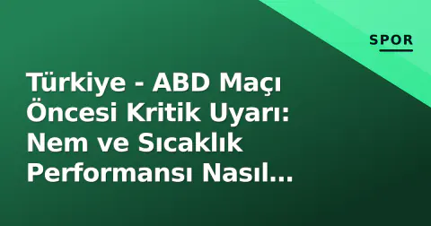 Türkiye - ABD Maçı Öncesi Kritik Uyarı: Nem ve Sıcaklık Performansı Nasıl Etkileyecek?