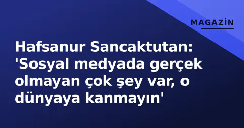 Hafsanur Sancaktutan: 'Sosyal medyada gerçek olmayan çok şey var, o dünyaya kanmayın'