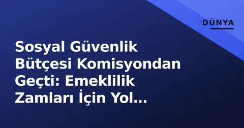 Sosyal Güvenlik Bütçesi Komisyondan Geçti: Emeklilik Zamları İçin Yol Haritası Belli Oldu
