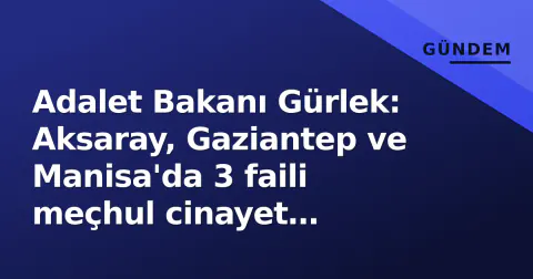 Adalet Bakanı Gürlek: Aksaray, Gaziantep ve Manisa'da 3 faili meçhul cinayet aydınlandı