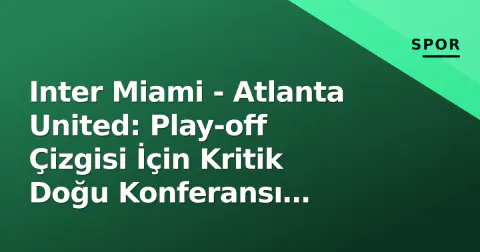 Inter Miami - Atlanta United: Play-off Çizgisi İçin Kritik Doğu Konferansı Mücadelesi
