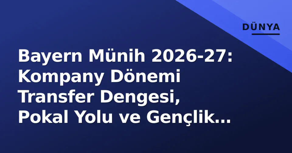 Bayern Münih 2026-27: Kompany Dönemi Transfer Dengesi, Pokal Yolu ve Gençlik Entegrasyonu görseli