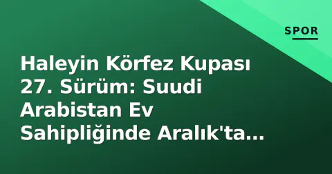 Haleyin Körfez Kupası 27. Sürüm: Suudi Arabistan Ev Sahipliğinde Aralık'ta Başlıyor