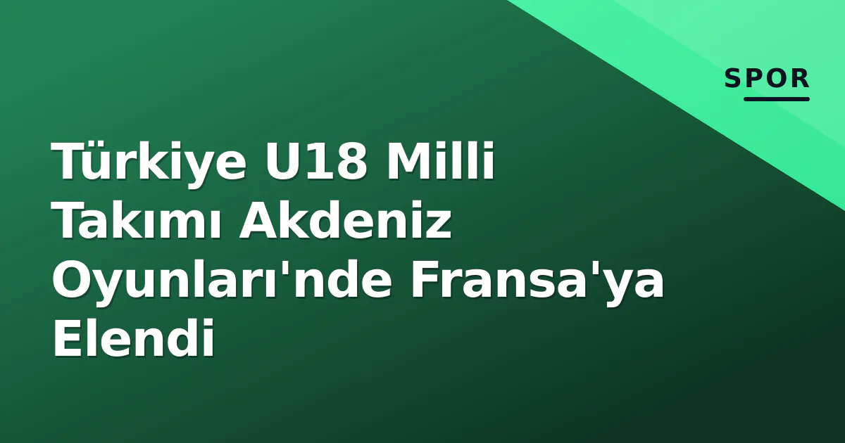 Türkiye U18 Milli Takımı Akdeniz Oyunları'nde Fransa'ya Elendi Türkiye U18 Milli Takımı Akdeniz Oyunları'nde Fransa'ya Elendi