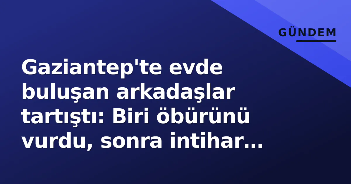 Gaziantep'te evde buluşan arkadaşlar tartıştı: Biri öbürünü vurdu, sonra intihar etti Gaziantep'te evde buluşan arkadaşlar tartıştı: Biri öbürünü vurdu, sonra intihar etti
