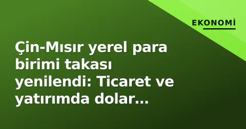 Çin-Mısır yerel para birimi takası yenilendi: Ticaret ve yatırımda dolar bağımlılığı azaltılacak