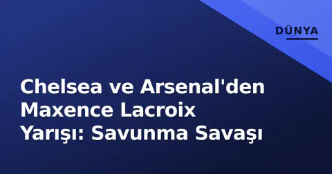 Chelsea ve Arsenal'den Maxence Lacroix Yarışı: Savunma Savaşı