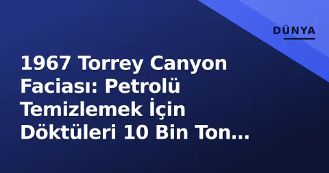 1967 Torrey Canyon Faciası: Petrolü Temizlemek İçin Döktüleri 10 Bin Ton Deterjan Denizi Zehir Etti