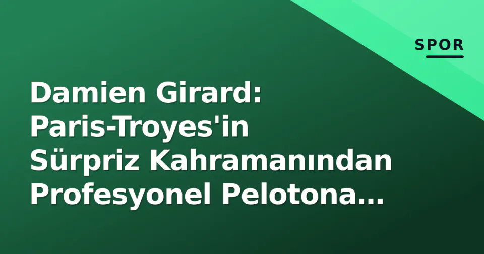 Damien Girard: Paris-Troyes'in Sürpriz Kahramanından Profesyonel Pelotona Yükselen Fransız Yıldızı görseli