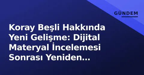 Koray Beşli Hakkında Yeni Gelişme: Dijital Materyal İncelemesi Sonrası Yeniden Gözaltı
