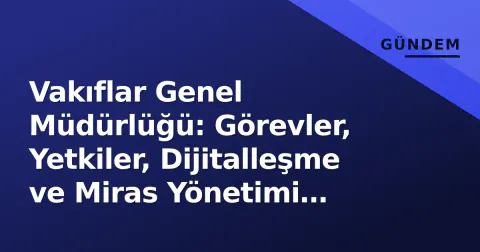 Vakıflar Genel Müdürlüğü: Görevler, Yetkiler, Dijitalleşme ve Miras Yönetimi Rehberi