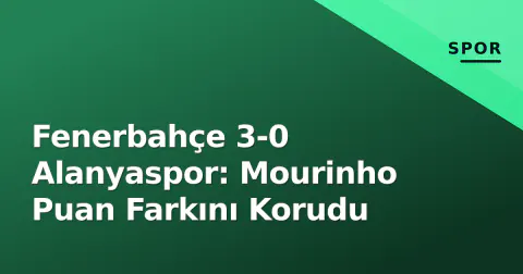 Fenerbahçe 3-0 Alanyaspor: Mourinho Puan Farkını Korudu
