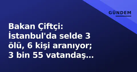 Bakan Çiftçi: İstanbul'da selde 3 ölü, 6 kişi aranıyor; 3 bin 55 vatandaş kurtarıldı