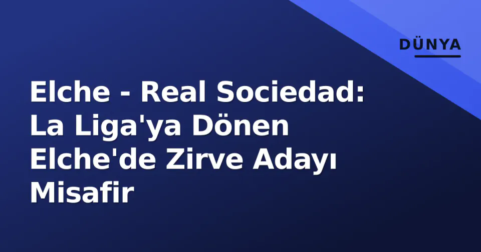 Elche - Real Sociedad: La Liga'ya Dönen Elche'de Zirve Adayı Misafir görseli