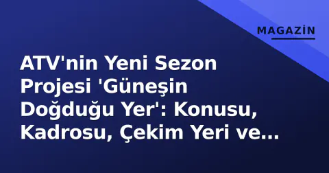 ATV'nin Yeni Sezon Projesi 'Güneşin Doğduğu Yer': Konusu, Kadrosu, Çekim Yeri ve Yayın Tarihi İçin Bilinmesi Gerekenler