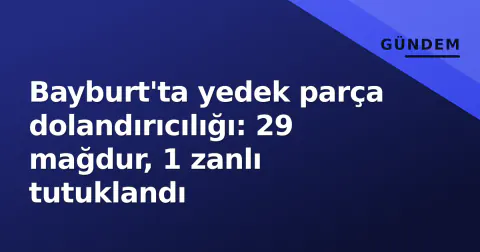 Bayburt'ta yedek parça dolandırıcılığı: 29 mağdur, 1 zanlı tutuklandı