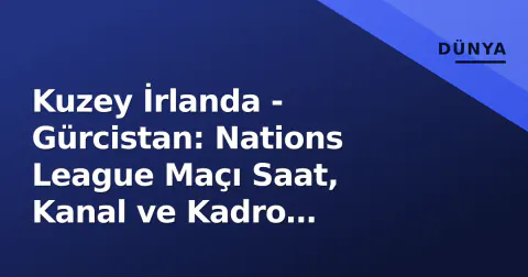 Kuzey İrlanda - Gürcistan: Nations League Maçı Saat, Kanal ve Kadro Haberleri