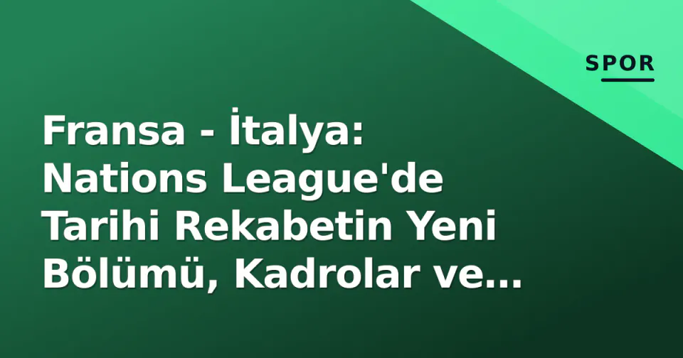 Fransa - İtalya: Nations League'de Tarihi Rekabetin Yeni Bölümü, Kadrolar ve Taktik Anahtarlar görseli