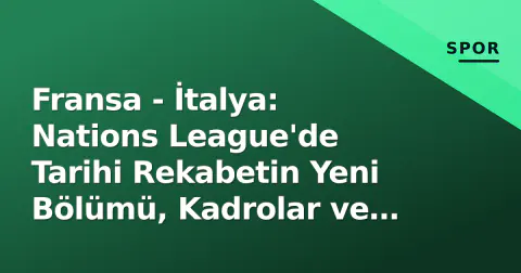 Fransa - İtalya: Nations League'de Tarihi Rekabetin Yeni Bölümü, Kadrolar ve Taktik Anahtarlar