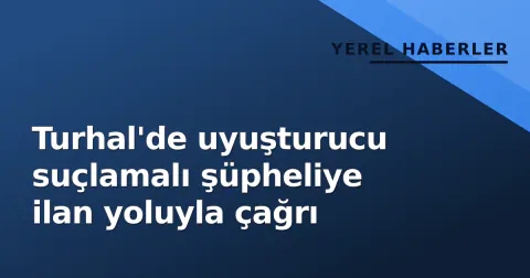 Turhal'de uyuşturucu suçlamalı şüpheliye ilan yoluyla çağrı