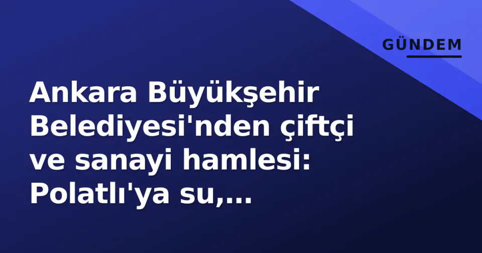 Ankara Büyükşehir Belediyesi'nden çiftçi ve sanayi hamlesi: Polatlı'ya su, Şereflikoçhisar'a aspir tesisi görseli