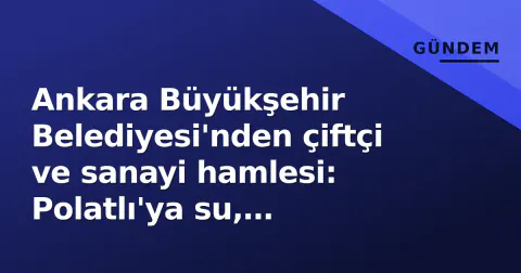 Ankara Büyükşehir Belediyesi'nden çiftçi ve sanayi hamlesi: Polatlı'ya su, Şereflikoçhisar'a aspir tesisi