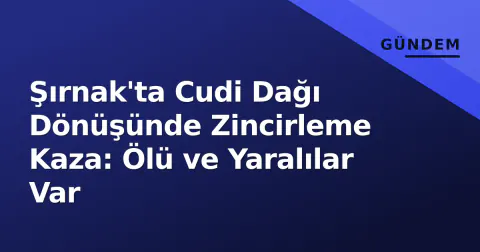 Şırnak'ta Cudi Dağı Dönüşünde Zincirleme Kaza: Ölü ve Yaralılar Var