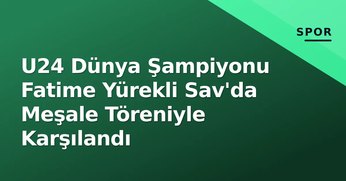 U24 Dünya Şampiyonu Fatime Yürekli Sav'da Meşale Töreniyle Karşılandı U24 Dünya Şampiyonu Fatime Yürekli Sav'da Meşale Töreniyle Karşılandı