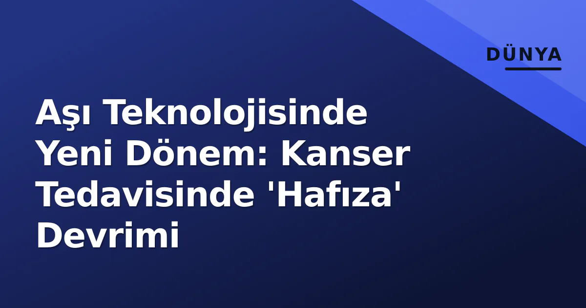Aşı Teknolojisinde Yeni Dönem: Kanser Tedavisinde 'Hafıza' Devrimi Aşı Teknolojisinde Yeni Dönem: Kanser Tedavisinde 'Hafıza' Devrimi