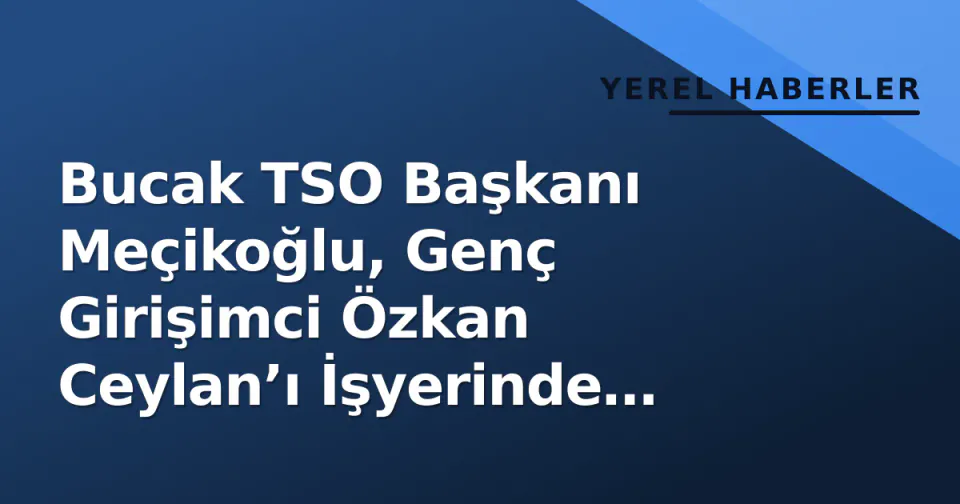 Bucak TSO Başkanı Meçikoğlu, Genç Girişimci Özkan Ceylan’ı İşyerinde Ziyaret Etti görseli