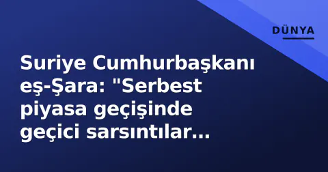 Suriye Cumhurbaşkanı eş-Şara: "Serbest piyasa geçişinde geçici sarsıntılar yaşanacak"