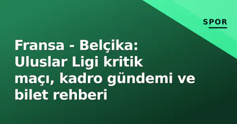 Fransa - Belçika: Uluslar Ligi kritik maçı, kadro gündemi ve bilet rehberi